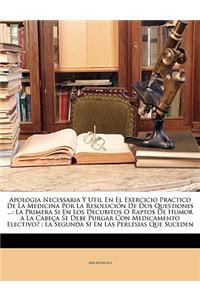 Apologia Necessaria Y Util En El Exercicio Practico De La Medicina Por La Resoluci�n De Dos Questiones ...