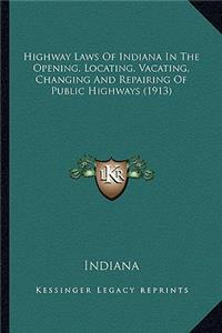 Highway Laws Of Indiana In The Opening, Locating, Vacating, Changing And Repairing Of Public Highways (1913)