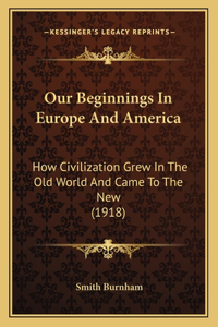 Our Beginnings In Europe And America: How Civilization Grew In The Old World And Came To The New (1918)