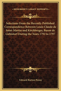 Selections From the Recently Published Correspondence Between Louis Claude de Saint-Martin and Kirchberger, Baron de Liebistorf During the Years 1792 to 1797