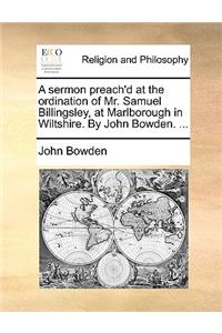 A Sermon Preach'd at the Ordination of Mr. Samuel Billingsley, at Marlborough in Wiltshire. by John Bowden. ...