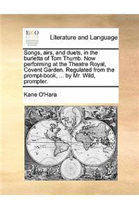 Songs, Airs, and Duets, in the Burletta of Tom Thumb. Now Performing at the Theatre Royal, Covent Garden. Regulated from the Prompt-Book, ... by Mr. Wild, Prompter.