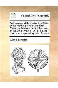 A discourse, delivered at Brookline, in the morning, and at the First Parish in Roxbury, in the afternoon, of the 9th of May, 1798, being the day recommended by John Adams