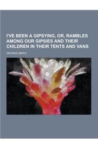 I've Been a Gipsying, Or, Rambles Among Our Gipsies and Their Children in Their Tents and Vans