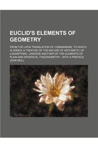 Euclid's Elements of Geometry; From the Latin Translation of Commandine. to Which Is Added, a Treatise of the Nature of Arithmetic of Logarithms Likew