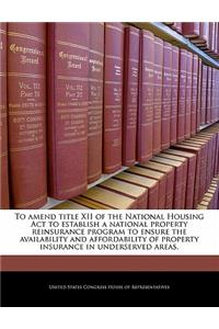 To Amend Title XII of the National Housing ACT to Establish a National Property Reinsurance Program to Ensure the Availability and Affordability of Property Insurance in Underserved Areas.