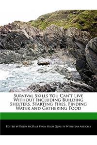 Survival Skills You Can't Live Without Including Building Shelters, Starting Fires, Finding Water and Gathering Food