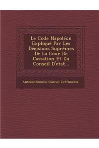 Le Code Napoleon Explique Par Les Decisions Supremes de La Cour de Cassation Et Du Conseil D'Etat...