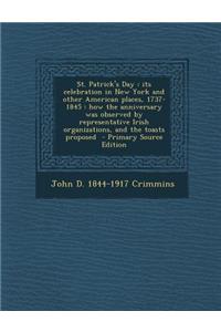 St. Patrick's Day: Its Celebration in New York and Other American Places, 1737-1845: How the Anniversary Was Observed by Representative Irish Organizations, and the Toasts Proposed