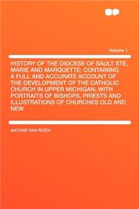 History of the Diocese of Sault Ste, Marie and Marquette; Containing a Full and Accurate Account of the Development of the Catholic Church in Upper Michigan, with Portraits of Bishops, Priests and Illustrations of Churches Old and New Volume 1