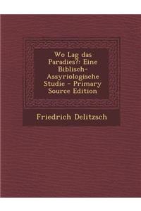 Wo Lag Das Paradies?: Eine Biblisch-Assyriologische Studie: Eine Biblisch-Assyriologische Studie