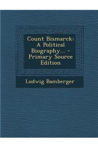 Count Bismarck: A Political Biography... - Primary Source Edition
