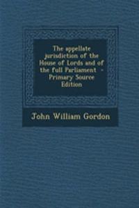 The Appellate Jurisdiction of the House of Lords and of the Full Parliament - Primary Source Edition