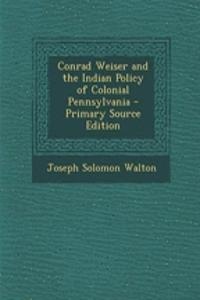 Conrad Weiser and the Indian Policy of Colonial Pennsylvania - Primary Source Edition