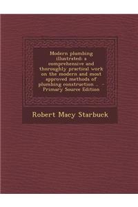Modern Plumbing Illustrated; A Comprehensive and Thoroughly Practical Work on the Modern and Most Approved Methods of Plumbing Construction ..