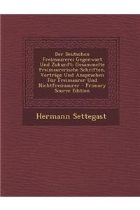 Der Deutschen Freimaurerei Gegenwart Und Zukunft: Gesammelte Freimaurerische Schriften, Vortrage Und Ansprachen Fur Freimaurer Und Nichtfreimaurer