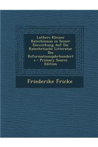 Luthers Kleiner Katechismus in Seiner Einwirkung Auf Die Katechetische Litteratur Des Reformationsjahrhunderts