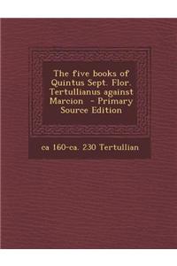 The Five Books of Quintus Sept. Flor. Tertullianus Against Marcion - Primary Source Edition