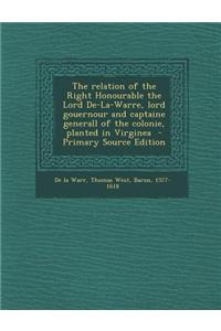 The Relation of the Right Honourable the Lord de-La-Warre, Lord Gouernour and Captaine Generall of the Colonie, Planted in Virginea