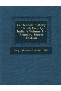 Centennial History of Rush County, Indiana Volume 1 - Primary Source Edition
