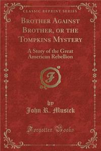 Brother Against Brother, or the Tompkins Mystery: A Story of the Great American Rebellion (Classic Reprint)