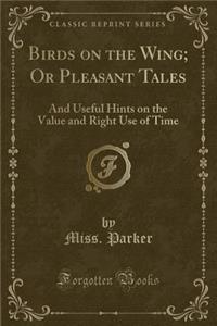 Birds on the Wing; Or Pleasant Tales: And Useful Hints on the Value and Right Use of Time (Classic Reprint)