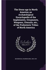The Stone Age in North America; An Archaeological Encyclopedia of the Implements, Ornaments, Weapons, Utensils, Etc., of the Prehistoric Tribes of North America