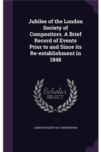 Jubilee of the London Society of Compositors. A Brief Record of Events Prior to and Since its Re-establishment in 1848