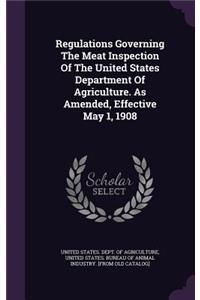 Regulations Governing The Meat Inspection Of The United States Department Of Agriculture. As Amended, Effective May 1, 1908