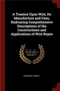 A Treatise Upon Wire, Its Manufacture and Uses, Embracing Comprehensive Descriptions of the Constructions and Applications of Wire Ropes