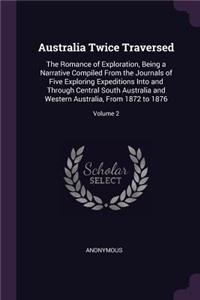 Australia Twice Traversed: The Romance of Exploration, Being a Narrative Compiled From the Journals of Five Exploring Expeditions Into and Through Central South Australia and 