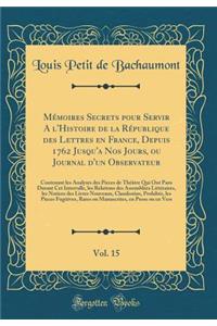 MÃ©moires Secrets Pour Servir a l'Histoire de la RÃ©publique Des Lettres En France, Depuis 1762 Jusqu'a Nos Jours, Ou Journal d'Un Observateur, Vol. 15: Contenant Les Analyses Des Pieces de ThÃ©Ã¢tre Qui Ont Paru Durant CET Intervalle, Les Relation