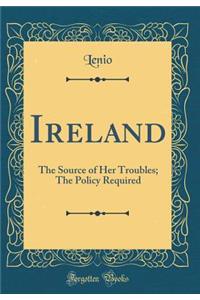 Ireland: The Source of Her Troubles; The Policy Required (Classic Reprint)