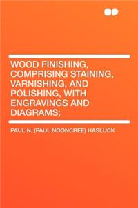 Wood Finishing, Comprising Staining, Varnishing, and Polishing, with Engravings and Diagrams;