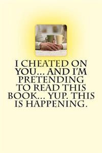 I Cheated on You... And I'm Pretending to Read this Book... Yup. This is Happening.