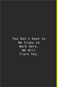 You Don't Have to Be Crazy to Work Here. We Will Train You.
