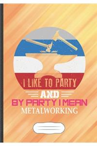 I Like to Party and by Party I Mean Metalworking
