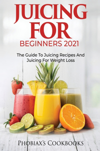 Juicing for Beginners 2021: The Guide to Juicing Recipes and Juicing for Weight Loss