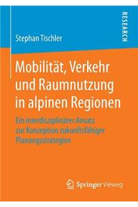 Mobilität, Verkehr Und Raumnutzung in Alpinen Regionen: Ein Interdisziplinärer Ansatz Zur Konzeption Zukunftsfähiger Planungsstrategien