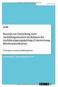 Konzept zur Darstellung einer Ausbildungssituation im Rahmen der Ausbildereignungsprüfung (Unterweisung Bürokommunikation)
