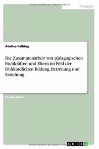 Zusammenarbeit von pädagogischen Fachkräften und Eltern im Feld der frühkindlichen Bildung, Betreuung und Erziehung