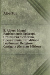 B. Alberti Magni Ratisbonensis Episcopi, Ordinis Praedicatorum, Opera Omnia: Ex Editione Lugdunensi Religiose Castigata (German Edition)