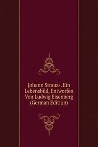 Johann Strauss. Ein Lebensbild, Entworfen Von Ludwig Eisenberg (German Edition)
