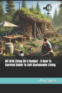 Off Grid Living On A Budget - A How To Survival Guide To Self Sustainable Living