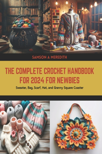 Complete Crochet Handbook for 2024 for Newbies: Sweater, Bag, Scarf, Hat, and Granny Square Coaster