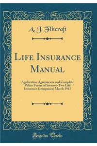 Life Insurance Manual: Application Agreements and Complete Policy Forms of Seventy-Two Life Insurance Companies; March 1915 (Classic Reprint)