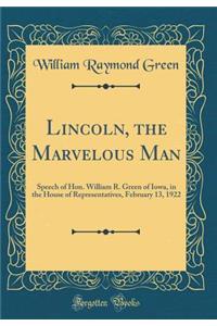 Lincoln, the Marvelous Man: Speech of Hon. William R. Green of Iowa, in the House of Representatives, February 13, 1922 (Classic Reprint)