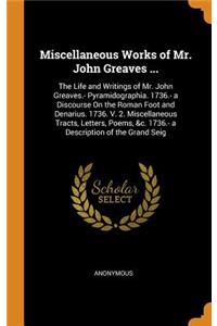 Miscellaneous Works of Mr. John Greaves ...: The Life and Writings of Mr. John Greaves.- Pyramidographia. 1736.- A Discourse on the Roman Foot and Denarius. 1736. V. 2. Miscellaneous Tracts, Letters, Poems, &c. 1736.- A Description of the Grand Sei