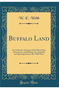 Buffalo Land: An Authentic Account of the Discoveries, Adventures, and Mishaps of a Scientific and Sporting Party in the Wild West (Classic Reprint)