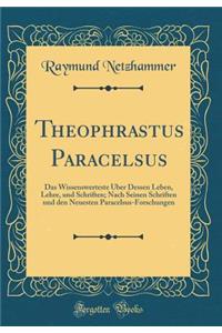Theophrastus Paracelsus: Das Wissenswerteste Über Dessen Leben, Lehre, und Schriften; Nach Seinen Schriften und den Neuesten Paracelsus-Forschungen (Classic Reprint)